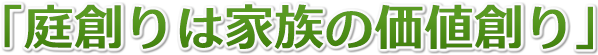 庭づくりは家族の価値づくり